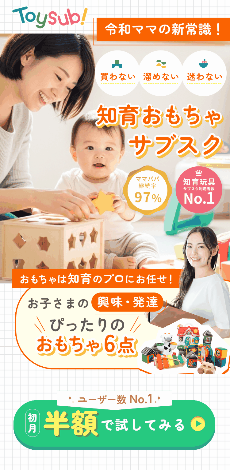 令和ママの新常識！買わない・溜めない・迷わない 知育おもちゃサブスク トイサブ！ ママパパ継続率97% 知育玩具サブスク利用者数No.1 おもちゃは知育のプロにお任せ お子さまの興味・発達にぴったりのおもちゃ6点 初月半額で試してみる